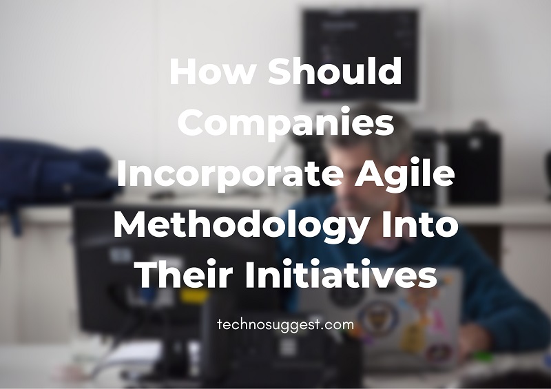 How Should Companies Incorporate Agile Methodology Into Their Initiatives